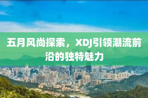 五月風尚探索，XDJ引領潮流前沿的獨特魅力