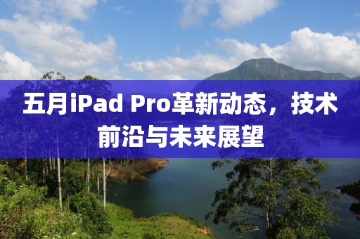 五月iPad Pro革新動態(tài)，技術前沿與未來展望