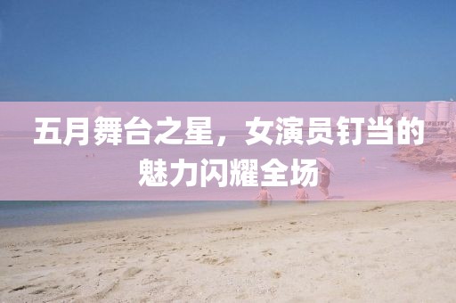 五月舞臺之星，女演員釘當的魅力閃耀全場