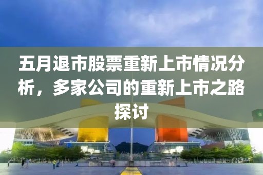 五月退市股票重新上市情況分析，多家公司的重新上市之路探討