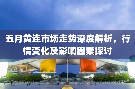 五月黃連市場走勢深度解析，行情變化及影響因素探討