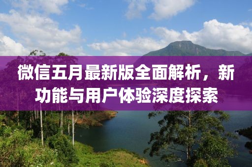 微信五月最新版全面解析，新功能與用戶體驗深度探索
