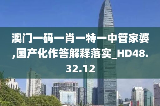 澳門一碼一肖一特一中管家婆,國產化作答解釋落實_HD48.32.12