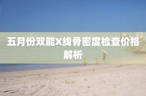 五月份雙能X線骨密度檢查價格解析