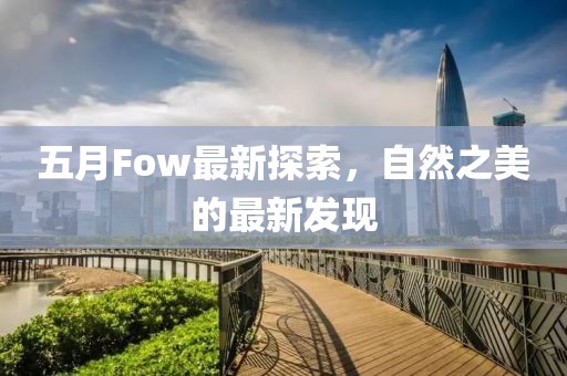 五月Fow最新探索，自然之美的最新發現