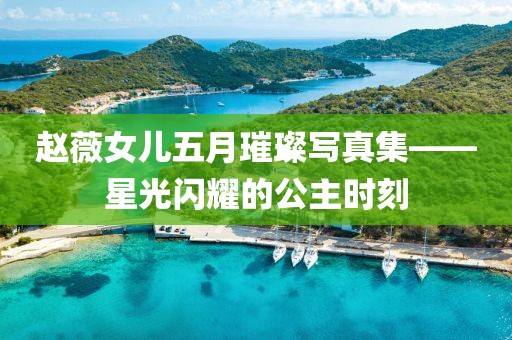 趙薇女兒五月璀璨寫真集——星光閃耀的公主時刻