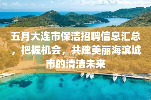 五月大連市保潔招聘信息匯總，把握機會，共建美麗海濱城市的清潔未來