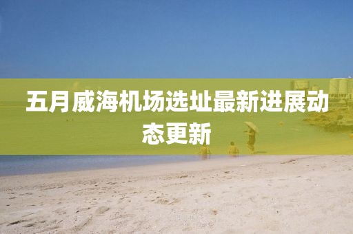 五月威海機(jī)場(chǎng)選址最新進(jìn)展動(dòng)態(tài)更新
