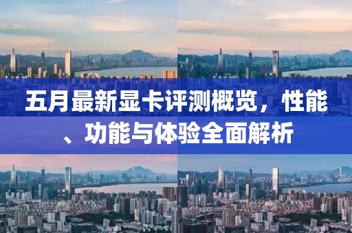 五月最新顯卡評測概覽,性能、功能與體驗全面解析