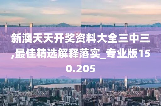 新澳天天開獎資料大全三中三,最佳精選解釋落實_專業版150.205