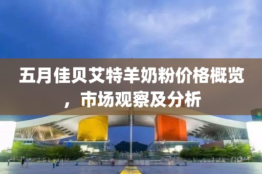 五月佳貝艾特羊奶粉價格概覽,市場觀察及分析