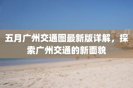 五月廣州交通圖最新版詳解，探索廣州交通的新面貌
