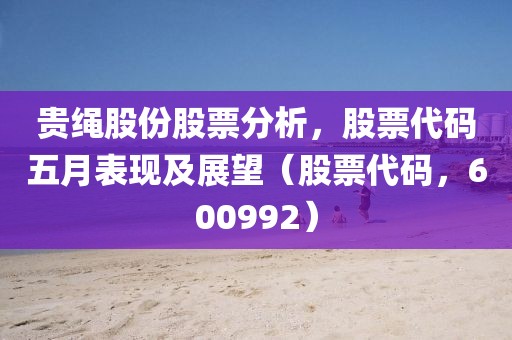 貴繩股份股票分析，股票代碼五月表現(xiàn)及展望（股票代碼，600992）