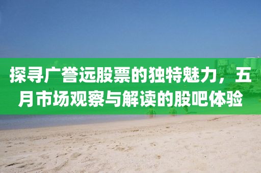 探尋廣譽遠股票的獨特魅力，五月市場觀察與解讀的股吧體驗