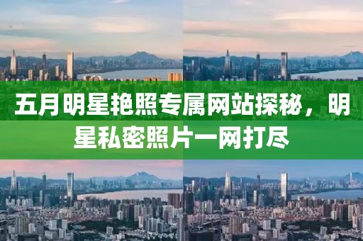 五月明星艷照專屬網(wǎng)站探秘，明星私密照片一網(wǎng)打盡