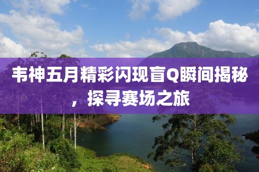 韋神五月精彩閃現(xiàn)盲Q瞬間揭秘，探尋賽場之旅