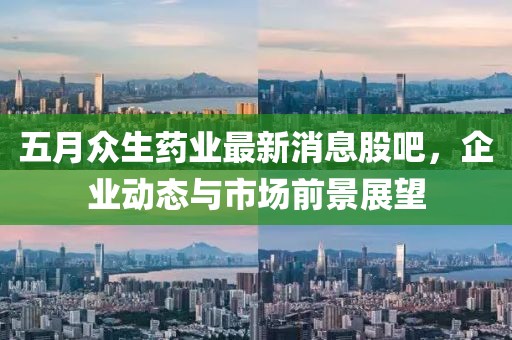 五月眾生藥業最新消息股吧,企業動態與市場前景展望