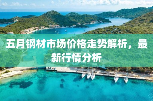 五月鋼材市場價格走勢解析，最新行情分析