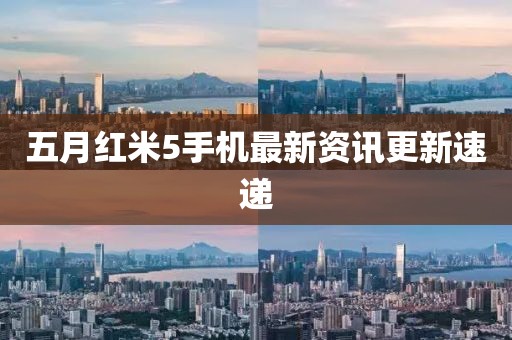 五月紅米5手機最新資訊更新速遞