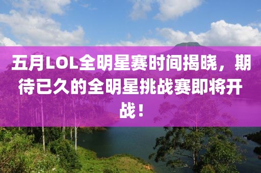 五月LOL全明星賽時間揭曉，期待已久的全明星挑戰賽即將開戰！