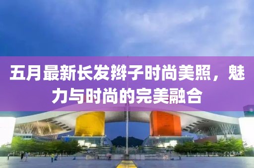 五月最新長發辮子時尚美照，魅力與時尚的完美融合