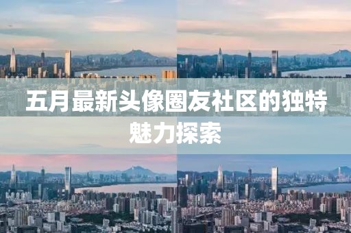 五月最新頭像圈友社區的獨特魅力探索
