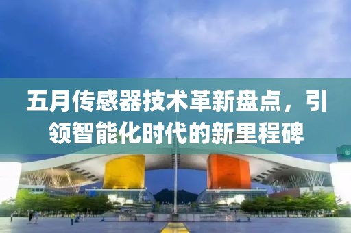 五月傳感器技術革新盤點,引領智能化時代的新里程碑