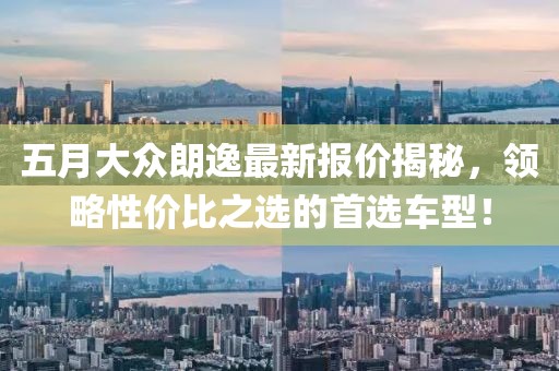 五月大眾朗逸最新報價揭秘,領略性價比之選的首選車型!