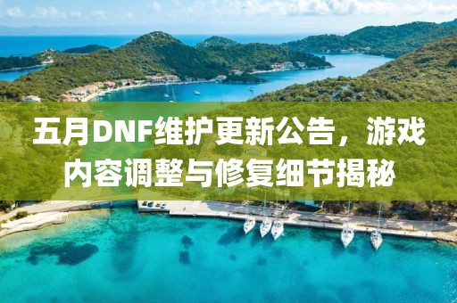 五月DNF維護(hù)更新公告，游戲內(nèi)容調(diào)整與修復(fù)細(xì)節(jié)揭秘