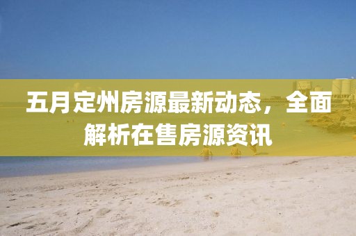 五月定州房源最新動態，全面解析在售房源資訊