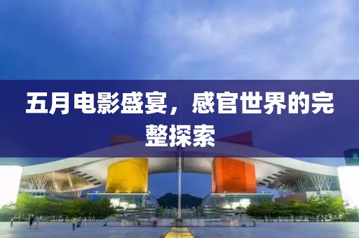 五月電影盛宴，感官世界的完整探索