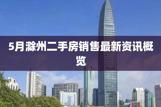 5月滁州二手房銷售最新資訊概覽