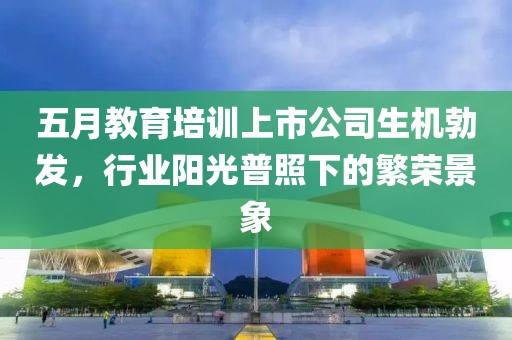 五月教育培訓上市公司生機勃發，行業陽光普照下的繁榮景象