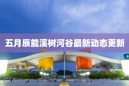 五月辰能溪樹河谷最新動態更新