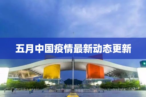 五月中國疫情最新動態(tài)更新