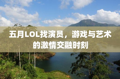 五月LOL找演員,游戲與藝術的激情交融時刻