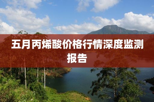 五月丙烯酸價格行情深度監(jiān)測報告