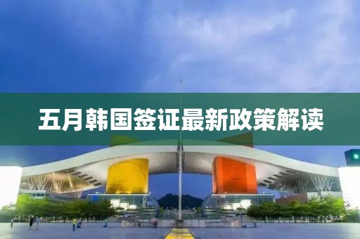 五月韓國簽證最新政策解讀