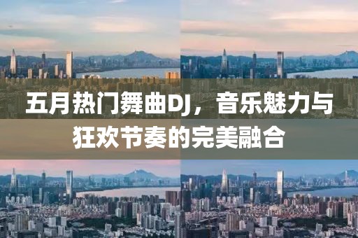 五月熱門舞曲DJ，音樂魅力與狂歡節奏的完美融合