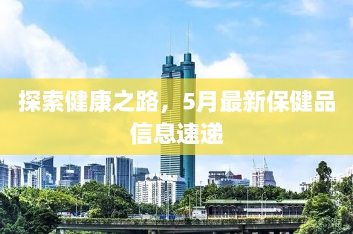 探索健康之路，5月最新保健品信息速遞