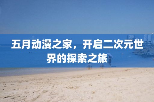 五月動漫之家，開啟二次元世界的探索之旅