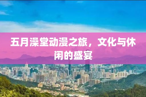 五月澡堂動漫之旅,文化與休閑的盛宴