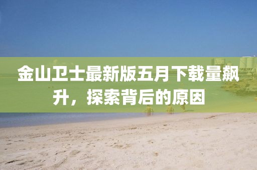 金山衛士最新版五月下載量飆升，探索背后的原因