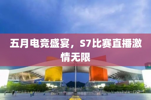 五月電競(jìng)盛宴，S7比賽直播激情無限