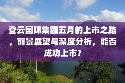 登云國(guó)際集團(tuán)五月的上市之路，前景展望與深度分析，能否成功上市？