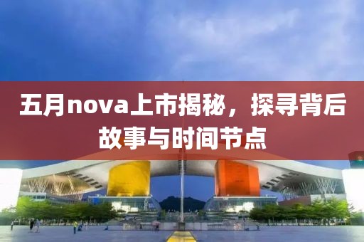 五月nova上市揭秘，探尋背后故事與時(shí)間節(jié)點(diǎn)