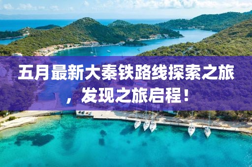 五月最新大秦鐵路線探索之旅，發現之旅啟程！