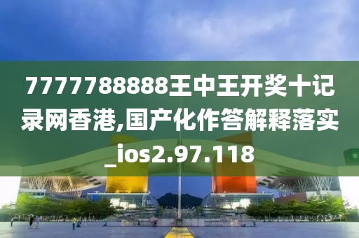 7777788888王中王開獎(jiǎng)十記錄網(wǎng)香港,國(guó)產(chǎn)化作答解釋落實(shí)_ios2.97.118