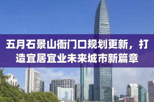 五月石景山衙門(mén)口規(guī)劃更新，打造宜居宜業(yè)未來(lái)城市新篇章