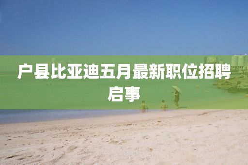 戶縣比亞迪五月最新職位招聘啟事